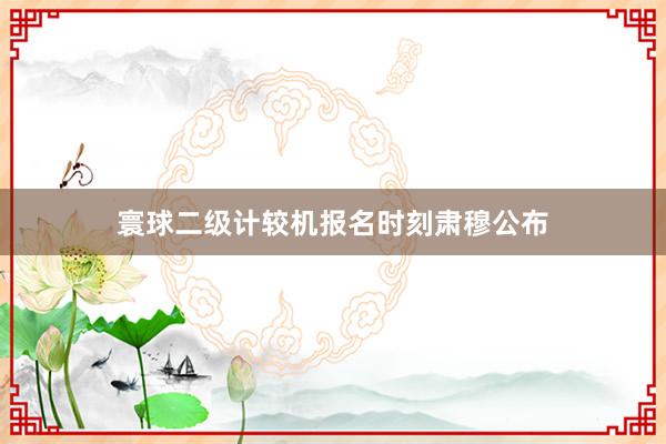 寰球二级计较机报名时刻肃穆公布