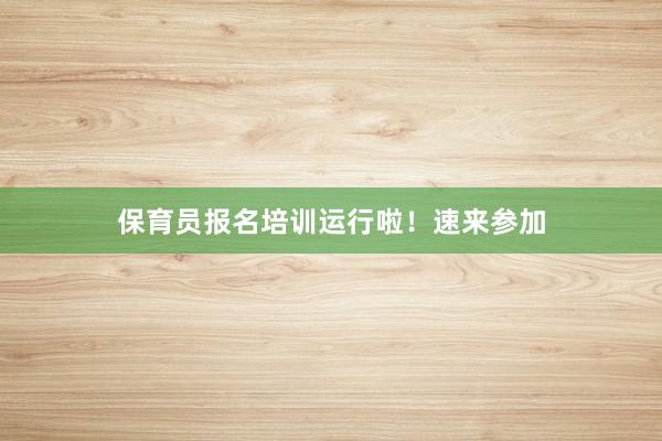 保育员报名培训运行啦！速来参加