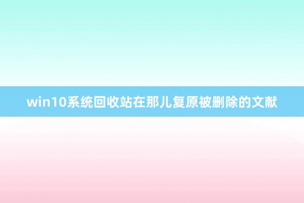 win10系统回收站在那儿复原被删除的文献