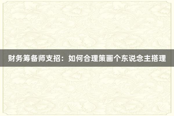 财务筹备师支招：如何合理策画个东说念主搭理