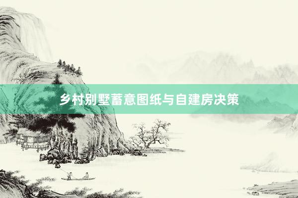 乡村别墅蓄意图纸与自建房决策