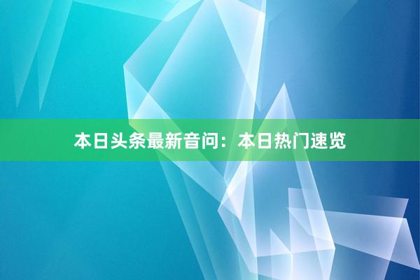 本日头条最新音问：本日热门速览