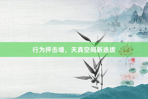 行为抨击墙，天真空间新选拔